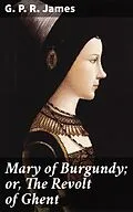 E-Book (epub) Mary of Burgundy; or, The Revolt of Ghent von G. P. R. James