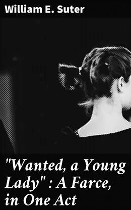 E-Book (epub) 'Wanted, a Young Lady' : A Farce, in One Act von William E. Suter