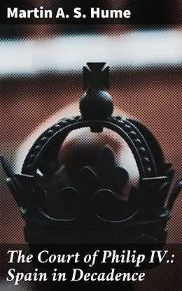 E-Book (epub) The Court of Philip IV.: Spain in Decadence von Martin A. S. Hume