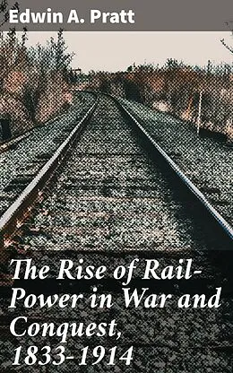 E-Book (epub) The Rise of Rail-Power in War and Conquest, 1833-1914 von Edwin A. Pratt