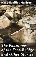 E-Book (epub) The Phantoms of the Foot-Bridge, and Other Stories von Mary Noailles Murfree