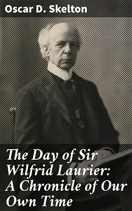 E-Book (epub) The Day of Sir Wilfrid Laurier: A Chronicle of Our Own Time von Oscar D. Skelton