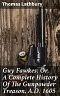 E-Book (epub) Guy Fawkes; Or, A Complete History Of The Gunpowder Treason, A.D. 1605 von Thomas Lathbury