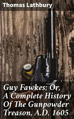 E-Book (epub) Guy Fawkes; Or, A Complete History Of The Gunpowder Treason, A.D. 1605 von Thomas Lathbury