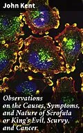 E-Book (epub) Observations on the Causes, Symptoms, and Nature of Scrofula or King's Evil, Scurvy, and Cancer von John Kent