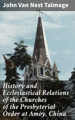 E-Book (epub) History and Ecclesiastical Relations of the Churches of the Presbyterial Order at Amoy, China von John Van Nest Talmage