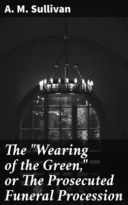 E-Book (epub) The 'Wearing of the Green,' or The Prosecuted Funeral Procession von A. M. Sullivan