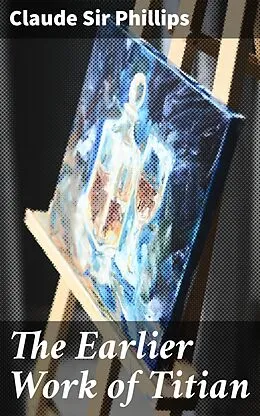 E-Book (epub) The Earlier Work of Titian von Claude Sir Phillips