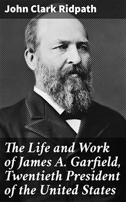 E-Book (epub) The Life and Work of James A. Garfield, Twentieth President of the United States von John Clark Ridpath