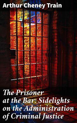 eBook (epub) The Prisoner at the Bar: Sidelights on the Administration of Criminal Justice de Arthur Cheney Train