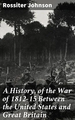 E-Book (epub) A History, of the War of 1812-15 Between the United States and Great Britain von Rossiter Johnson