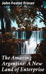 E-Book (epub) The Amazing Argentine: A New Land of Enterprise von John Foster Fraser