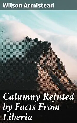 E-Book (epub) Calumny Refuted by Facts From Liberia von Wilson Armistead