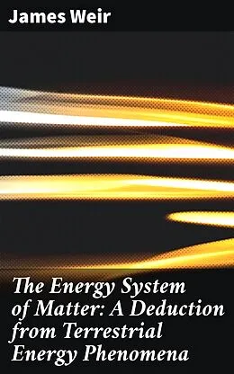 E-Book (epub) The Energy System of Matter: A Deduction from Terrestrial Energy Phenomena von James active 1883-1912 Weir