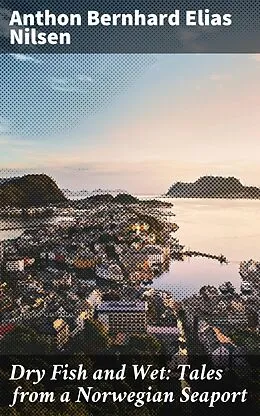 E-Book (epub) Dry Fish and Wet: Tales from a Norwegian Seaport von Anthon Bernhard Elias Nilsen