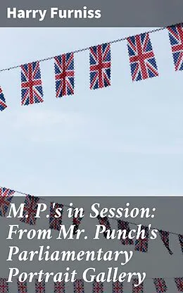 E-Book (epub) M. P.'s in Session: From Mr. Punch's Parliamentary Portrait Gallery von Harry Furniss