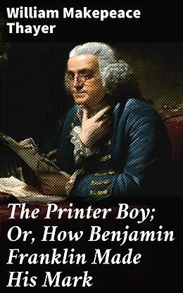 E-Book (epub) The Printer Boy; Or, How Benjamin Franklin Made His Mark von William Makepeace Thayer