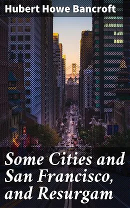 E-Book (epub) Some Cities and San Francisco, and Resurgam von Hubert Howe Bancroft