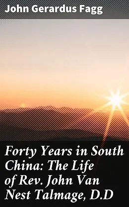 E-Book (epub) Forty Years in South China: The Life of Rev. John Van Nest Talmage, D.D von John Gerardus Fagg
