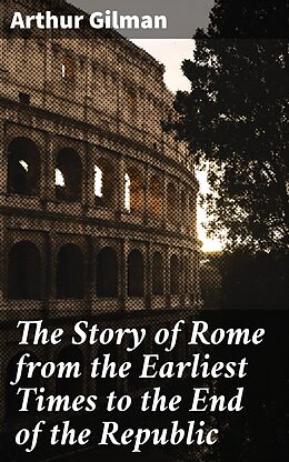 eBook (epub) The Story of Rome from the Earliest Times to the End of the Republic de Arthur Gilman