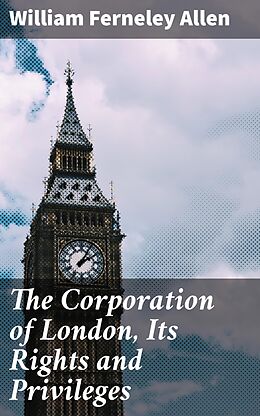 eBook (epub) The Corporation of London, Its Rights and Privileges de William Ferneley Allen