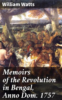 eBook (epub) Memoirs of the Revolution in Bengal, Anno Dom. 1757 de Active 1737-1758 William Watts