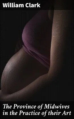 E-Book (epub) The Province of Midwives in the Practice of their Art von William Clark
