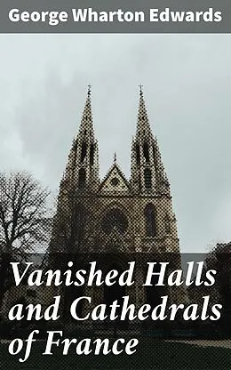 E-Book (epub) Vanished Halls and Cathedrals of France von George Wharton Edwards