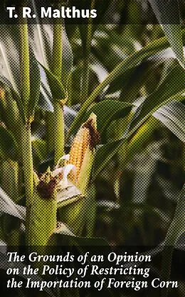 E-Book (epub) The Grounds of an Opinion on the Policy of Restricting the Importation of Foreign Corn von T. R. Malthus