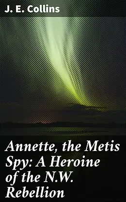 E-Book (epub) Annette, the Metis Spy: A Heroine of the N.W. Rebellion von J. E. Collins