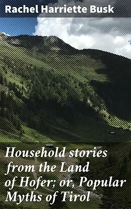 E-Book (epub) Household stories from the Land of Hofer; or, Popular Myths of Tirol von Rachel Harriette Busk