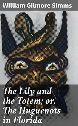 E-Book (epub) The Lily and the Totem; or, The Huguenots in Florida von William Gilmore Simms
