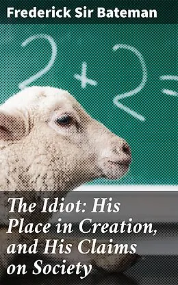 E-Book (epub) The Idiot: His Place in Creation, and His Claims on Society von Frederick Sir Bateman