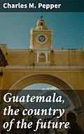 E-Book (epub) Guatemala, the country of the future von Charles M. Pepper