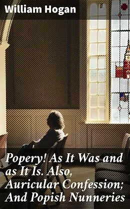 E-Book (epub) Popery! As It Was and as It Is. Also, Auricular Confession; And Popish Nunneries von William Hogan