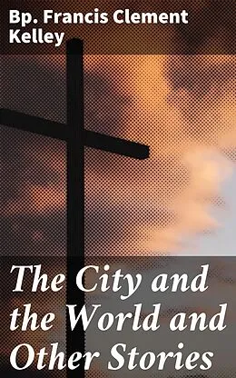 E-Book (epub) The City and the World and Other Stories von Francis Clement Bp. Kelley