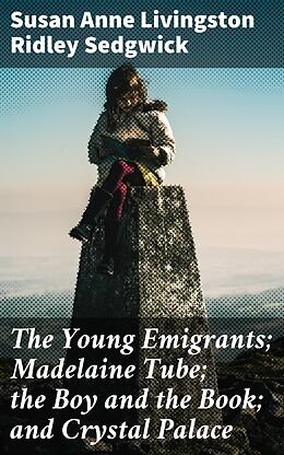 E-Book (epub) The Young Emigrants; Madelaine Tube; the Boy and the Book; and Crystal Palace von Susan Anne Livingston Ridley Sedgwick