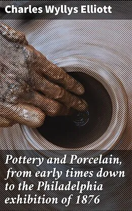 E-Book (epub) Pottery and Porcelain, from early times down to the Philadelphia exhibition of 1876 von Charles Wyllys Elliott
