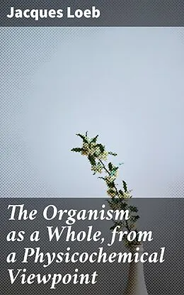 E-Book (epub) The Organism as a Whole, from a Physicochemical Viewpoint von Jacques Loeb