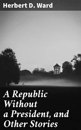 E-Book (epub) A Republic Without a President, and Other Stories von Herbert D. Ward