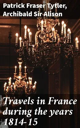 E-Book (epub) Travels in France during the years 1814-15 von Patrick Fraser Tytler, Sir Archibald Alison