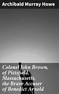 E-Book (epub) Colonel John Brown, of Pittsfield, Massachusetts, the Brave Accuser of Benedict Arnold von Archibald Murray Howe