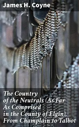 E-Book (epub) The Country of the Neutrals (As Far As Comprised in the County of Elgin), From Champlain to Talbot von James H. Coyne