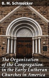 eBook (epub) The Organization of the Congregation in the Early Lutheran Churches in America de B. M. Schmucker