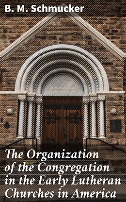 eBook (epub) The Organization of the Congregation in the Early Lutheran Churches in America de B. M. Schmucker