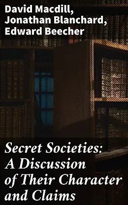 E-Book (epub) Secret Societies: A Discussion of Their Character and Claims von David Macdill, Jonathan Blanchard, Edward Beecher