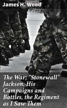 E-Book (epub) The War; 'Stonewall' Jackson, His Campaigns and Battles, the Regiment as I Saw Them von James H. Wood