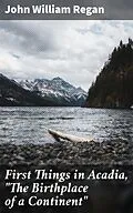 E-Book (epub) First Things in Acadia, 'The Birthplace of a Continent' von John William Regan
