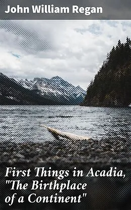 E-Book (epub) First Things in Acadia, 'The Birthplace of a Continent' von John William Regan