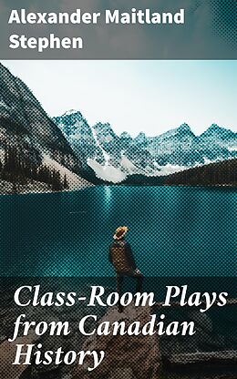 eBook (epub) Class-Room Plays from Canadian History de Alexander Maitland Stephen